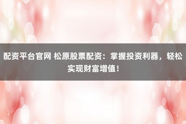 配资平台官网 松原股票配资：掌握投资利器，轻松实现财富增值！