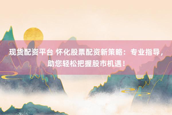 现货配资平台 怀化股票配资新策略：专业指导，助您轻松把握股市机遇！