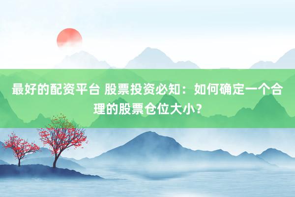 最好的配资平台 股票投资必知：如何确定一个合理的股票仓位大小？
