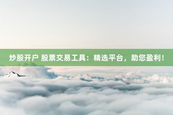 炒股开户 股票交易工具：精选平台，助您盈利！