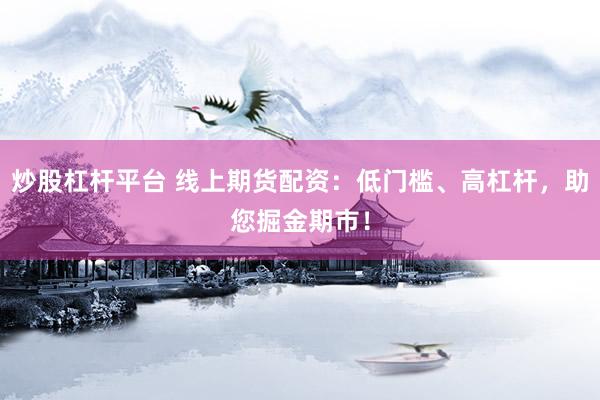 炒股杠杆平台 线上期货配资：低门槛、高杠杆，助您掘金期市！