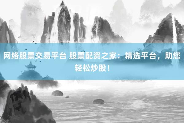 网络股票交易平台 股票配资之家：精选平台，助您轻松炒股！