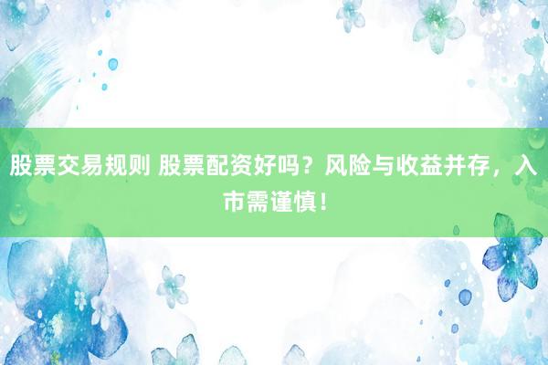 股票交易规则 股票配资好吗？风险与收益并存，入市需谨慎！