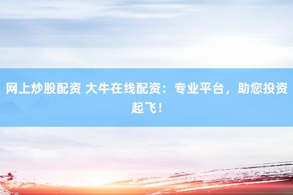 网上炒股配资 大牛在线配资：专业平台，助您投资起飞！
