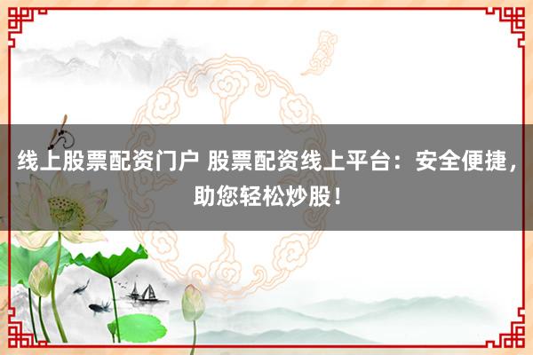 线上股票配资门户 股票配资线上平台：安全便捷，助您轻松炒股！