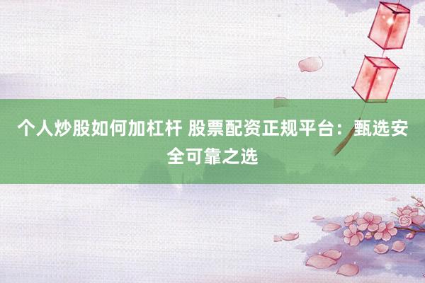 个人炒股如何加杠杆 股票配资正规平台：甄选安全可靠之选
