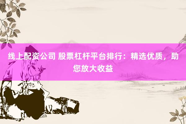线上配资公司 股票杠杆平台排行:精选优质,助您放大收益