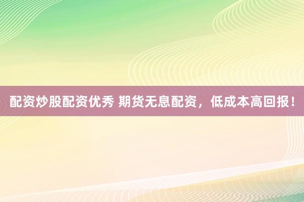 配资炒股配资优秀 期货无息配资，低成本高回报！