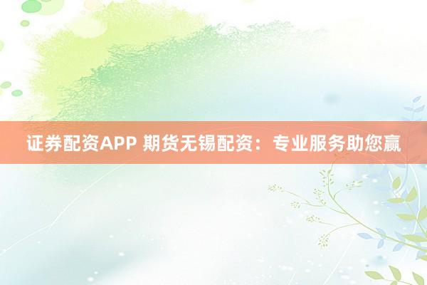 证券配资APP 期货无锡配资：专业服务助您赢
