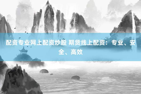 配资专业网上配资炒股 期货线上配资：专业、安全、高效