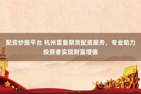 配资炒股平台 杭州雷曼期货配资服务，专业助力投资者实现财富增值