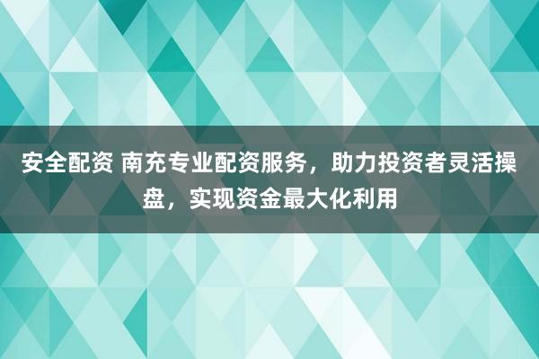 安全配资 南充专业配资服务，助力投资者灵活操盘，实现资金最大化利用