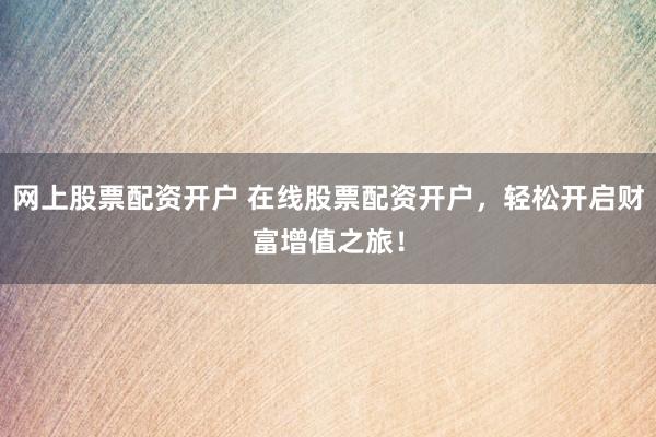 网上股票配资开户 在线股票配资开户，轻松开启财富增值之旅！