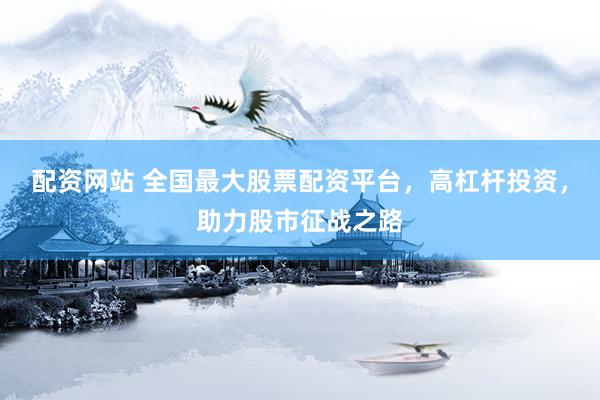 配资网站 全国最大股票配资平台，高杠杆投资，助力股市征战之路