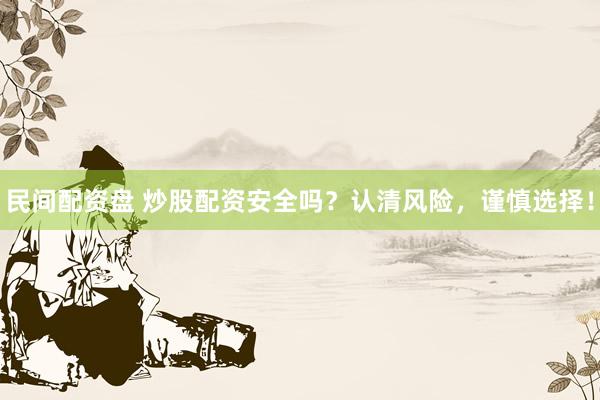 民间配资盘 炒股配资安全吗？认清风险，谨慎选择！