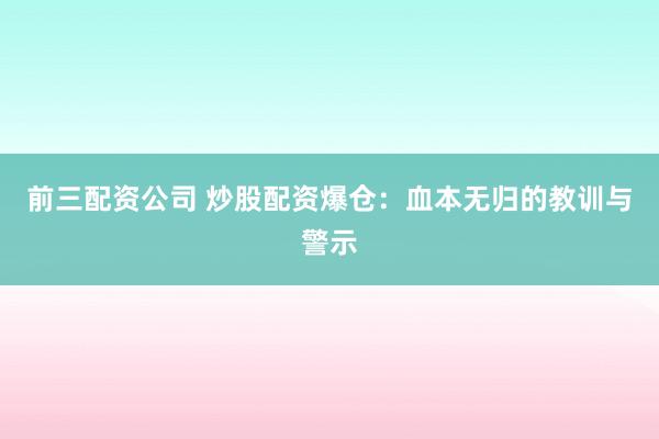 前三配资公司 炒股配资爆仓：血本无归的教训与警示
