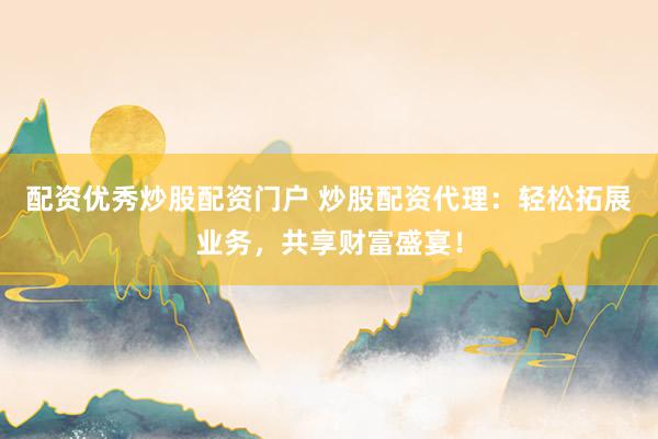 配资优秀炒股配资门户 炒股配资代理:轻松拓展业务,共享财富盛宴!