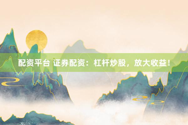 配资平台 证券配资：杠杆炒股，放大收益！