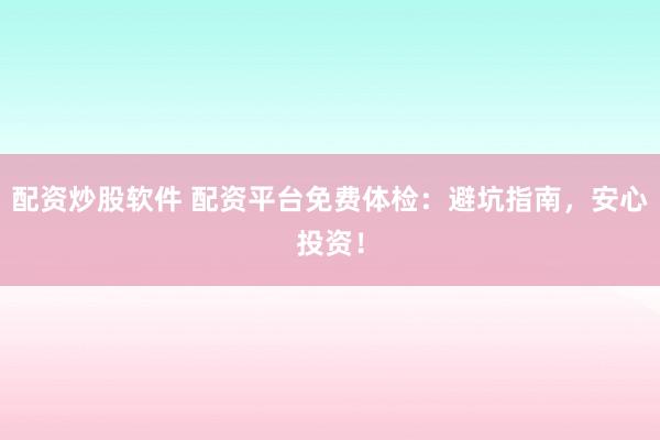 配资炒股软件 配资平台免费体检：避坑指南，安心投资！