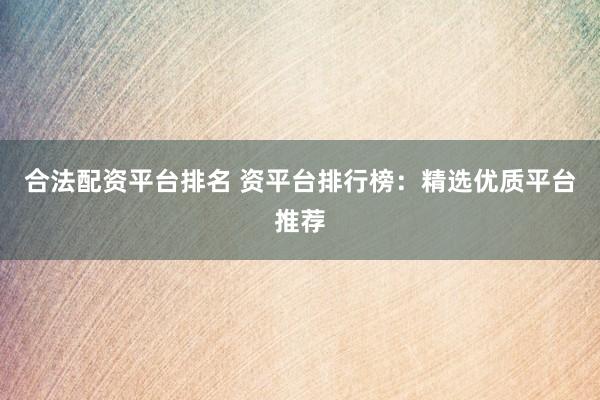 合法配资平台排名 资平台排行榜：精选优质平台推荐