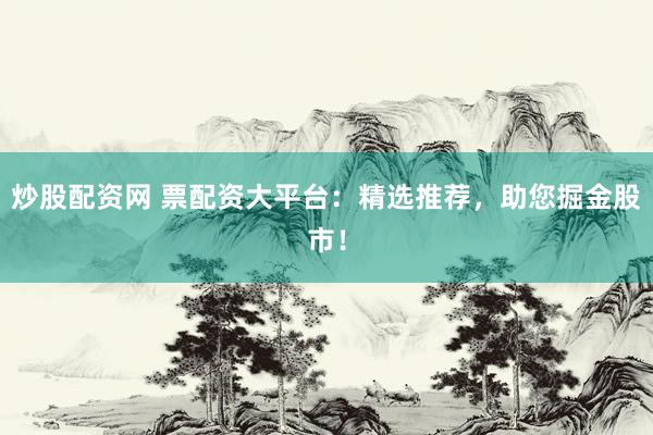 炒股配资网 票配资大平台：精选推荐，助您掘金股市！