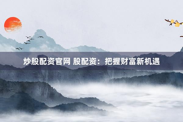 炒股配资官网 股配资：把握财富新机遇
