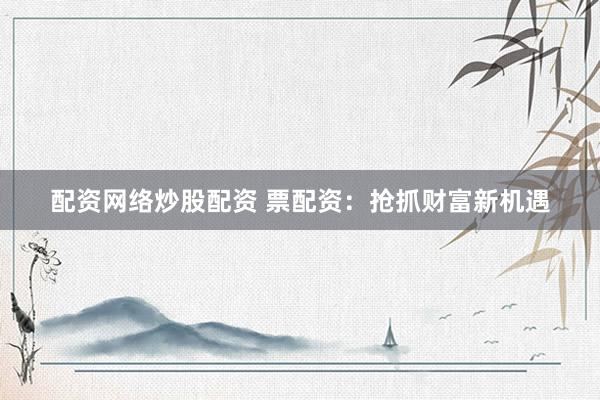 配资网络炒股配资 票配资：抢抓财富新机遇