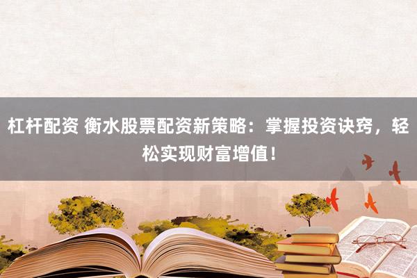 杠杆配资 衡水股票配资新策略：掌握投资诀窍，轻松实现财富增值！