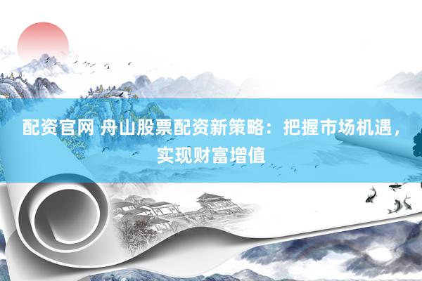 配资官网 舟山股票配资新策略：把握市场机遇，实现财富增值