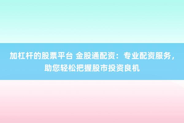 加杠杆的股票平台 金股通配资：专业配资服务，助您轻松把握股市投资良机