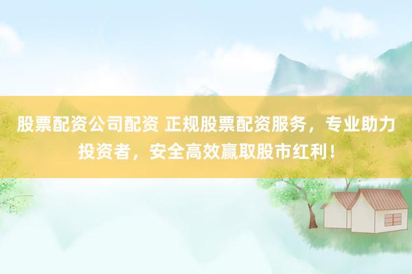 股票配资公司配资 正规股票配资服务，专业助力投资者，安全高效赢取股市红利！