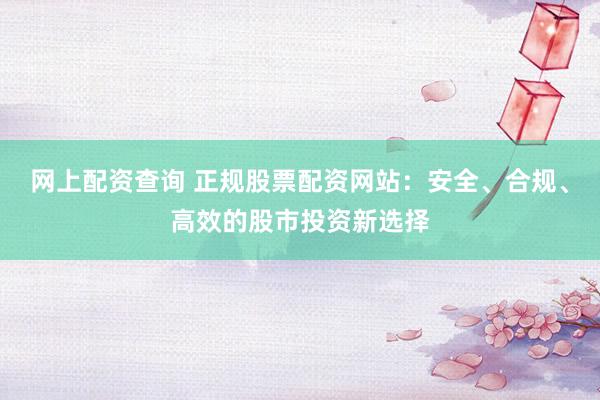 网上配资查询 正规股票配资网站：安全、合规、高效的股市投资新选择