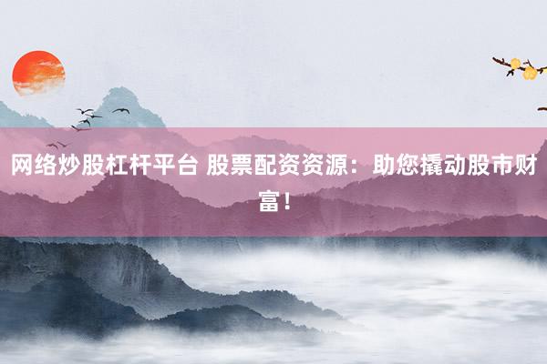 网络炒股杠杆平台 股票配资资源：助您撬动股市财富！