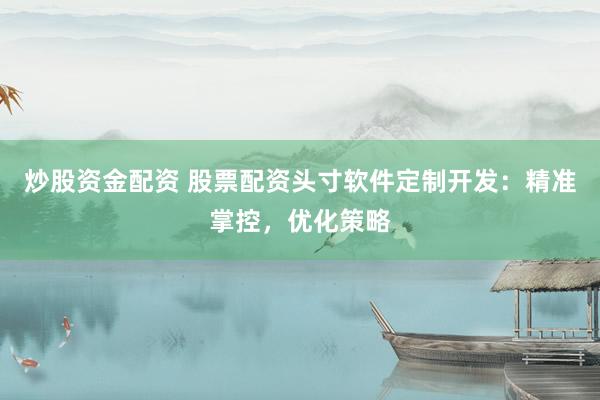 炒股资金配资 股票配资头寸软件定制开发：精准掌控，优化策略