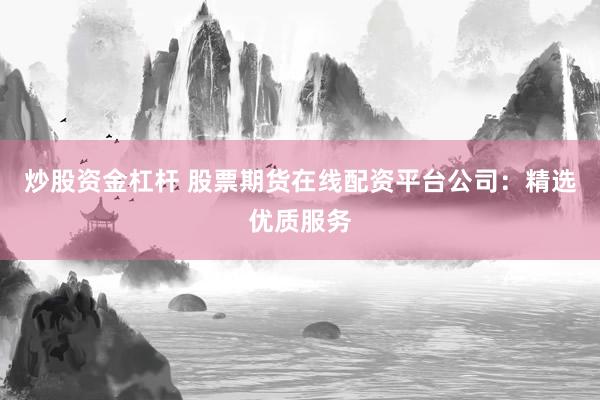 炒股资金杠杆 股票期货在线配资平台公司：精选优质服务