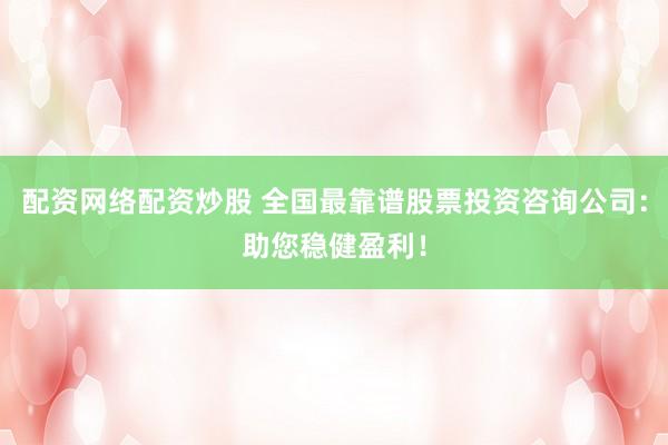 配资网络配资炒股 全国最靠谱股票投资咨询公司：助您稳健盈利！