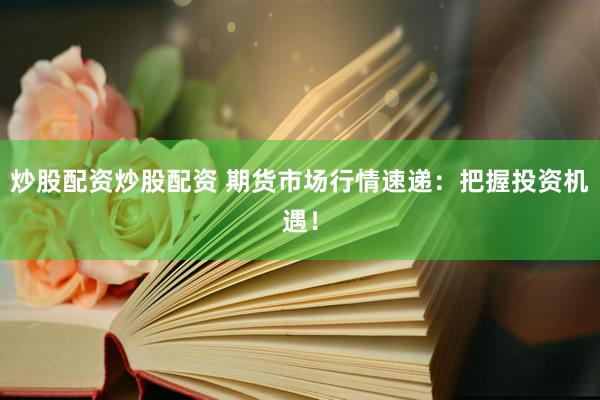 炒股配资炒股配资 期货市场行情速递：把握投资机遇！