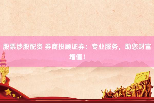 股票炒股配资 券商投顾证券:专业服务,助您财富增值!