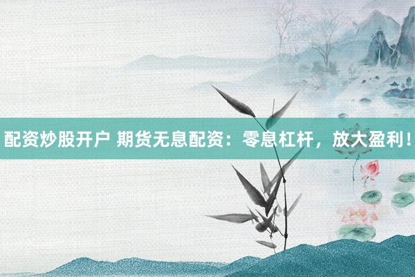 配资炒股开户 期货无息配资：零息杠杆，放大盈利！