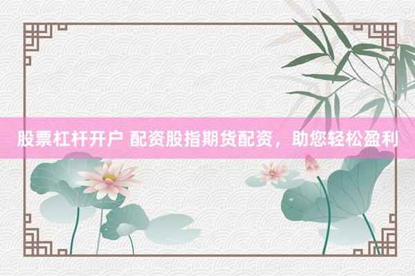 股票杠杆开户 配资股指期货配资，助您轻松盈利