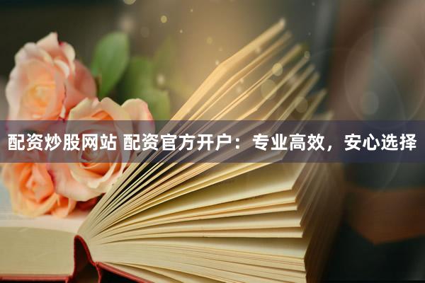 配资炒股网站 配资官方开户：专业高效，安心选择
