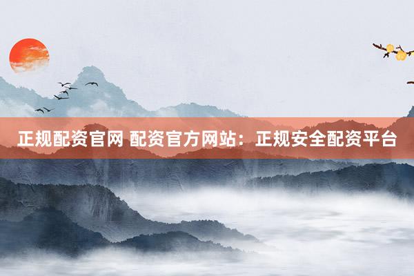 正规配资官网 配资官方网站：正规安全配资平台
