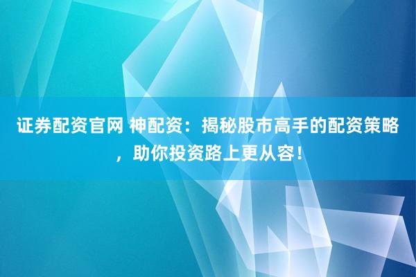 证券配资官网 神配资：揭秘股市高手的配资策略，助你投资路上更从容！