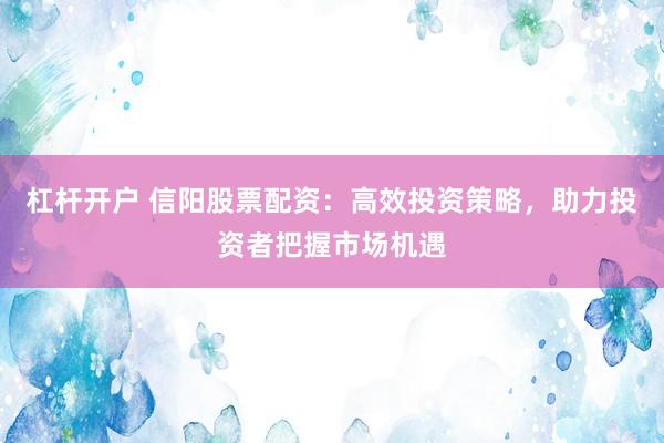 杠杆开户 信阳股票配资：高效投资策略，助力投资者把握市场机遇