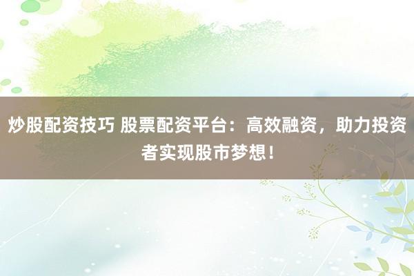 炒股配资技巧 股票配资平台：高效融资，助力投资者实现股市梦想！