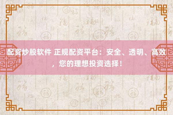 配资炒股软件 正规配资平台：安全、透明、高效，您的理想投资选择！