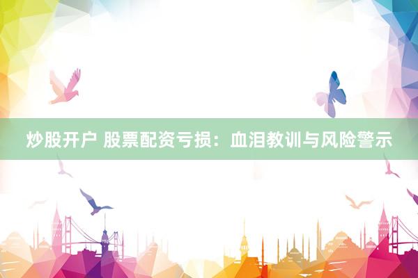 炒股开户 股票配资亏损:血泪教训与风险警示