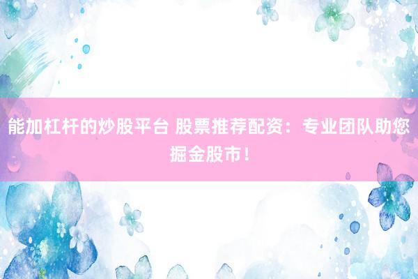 能加杠杆的炒股平台 股票推荐配资:专业团队助您掘金股市!