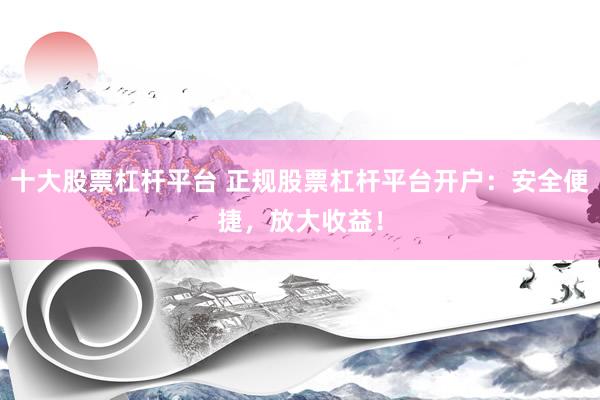 十大股票杠杆平台 正规股票杠杆平台开户：安全便捷，放大收益！