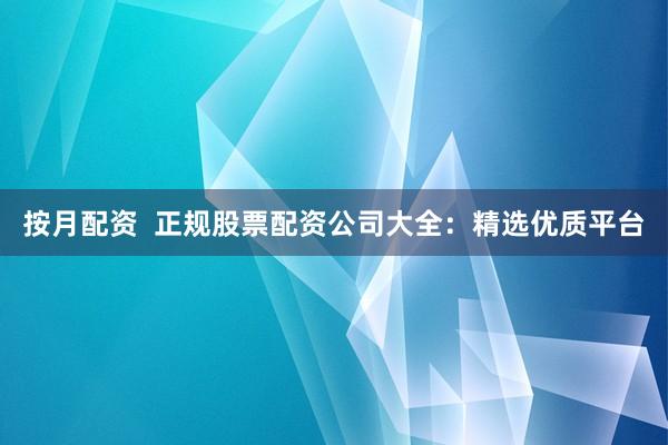 按月配资  正规股票配资公司大全：精选优质平台